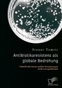 Antibiotikaresistenz als globale Bedrohung. Global Health Akteure und ihre Strategien gegen die Resistenzproblematik
